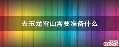 去玉龙雪山需要准备什么