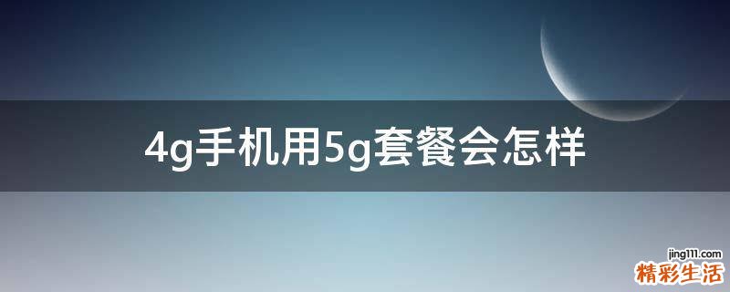 4g手机用5g套餐会怎样