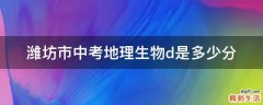 潍坊市中考地理生物d是多少分