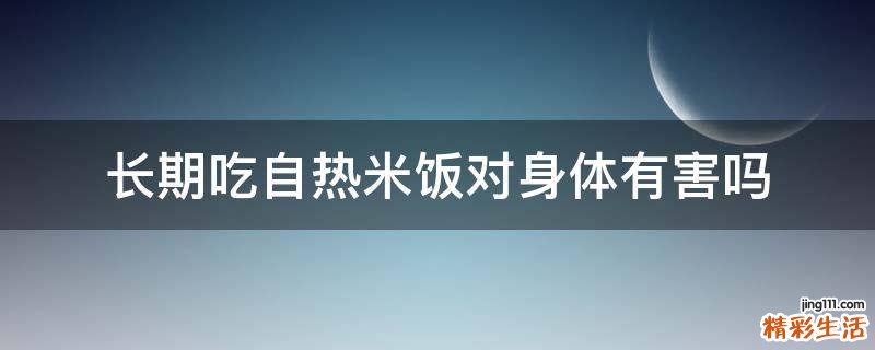长期吃自热米饭对身体有害吗