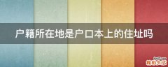 户籍所在地是户口本上的住址吗