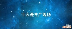 什么是生产现场