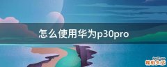 怎么使用华为p30pro