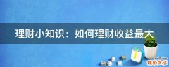 理财小知识：如何理财收益最大