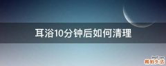 耳浴10分钟后如何清理