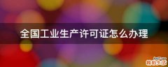 全国工业生产许可证怎么办理