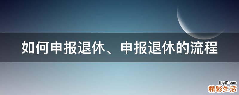 如何申报退休、申报退休的流程