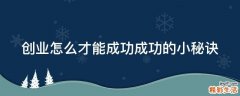 创业怎么才能成功成功的小秘诀