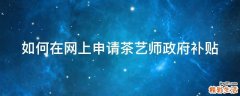 如何在网上申请茶艺师政府补贴