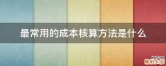 最常用的成本核算方法是什么