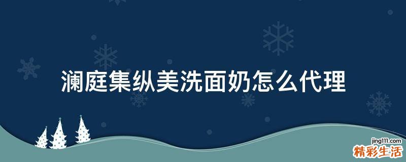 澜庭集纵美洗面奶怎么代理