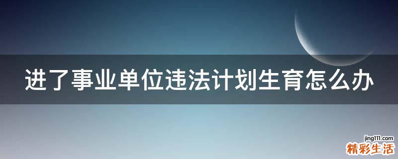 进了事业单位违法计划生育怎么办