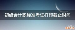 初级会计职称准考证打印截止时间