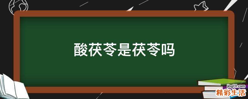 酸茯苓是茯苓吗