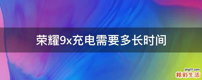 荣耀9x充电需要多长时间