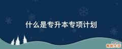 什么是专升本专项计划