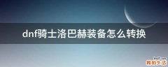 dnf骑士洛巴赫装备怎么转换