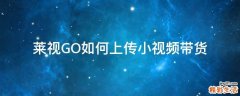 莱视GO如何上传小视频带货