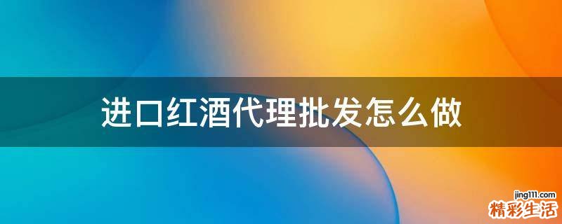 进口红酒代理批发怎么做