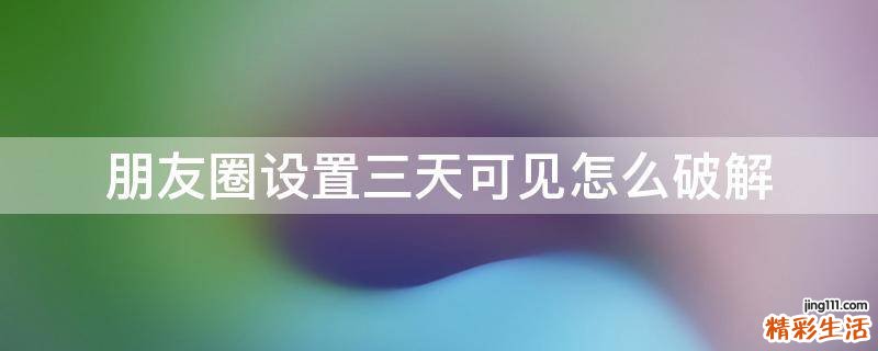 朋友圈设置三天可见怎么破解