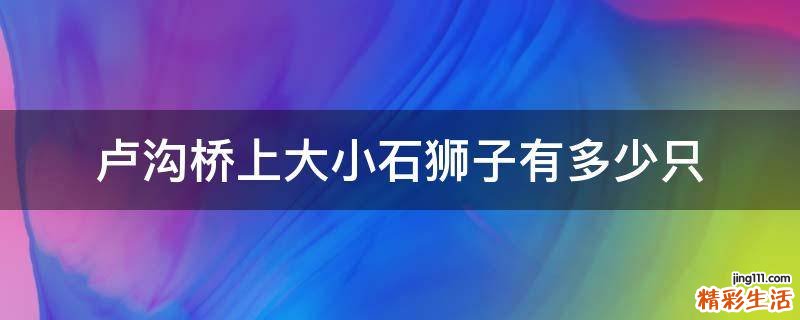 卢沟桥上大小石狮子有多少只