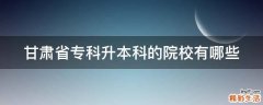 甘肃省专科升本科的院校有哪些