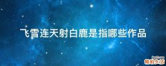 飞雪连天射白鹿是指哪些作品