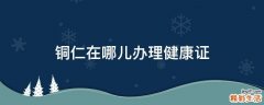 铜仁在哪儿办理健康证