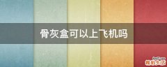 骨灰盒可以上飞机吗