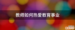 教师如何热爱教育事业