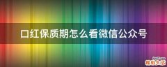 口红保质期怎么看微信公众号