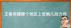 王者荣耀哪个地区上官婉儿战力低