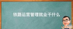 铁路运营管理就业干什么