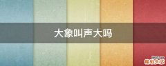 大象叫声大吗