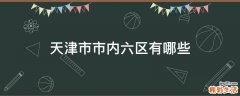 天津市市内六区有哪些
