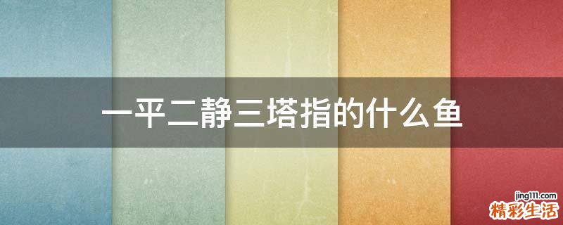 一平二静三塔指的什么鱼