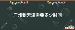 广州到天津需要多少时间