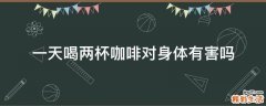 一天喝两杯咖啡对身体有害吗
