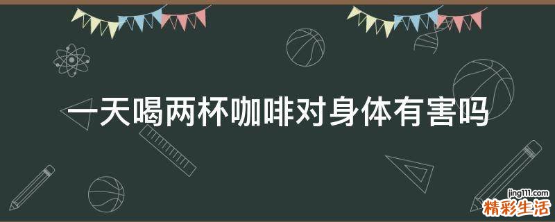 一天喝两杯咖啡对身体有害吗