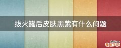 拔火罐后皮肤黑紫有什么问题