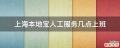 上海本地宝人工服务几点上班