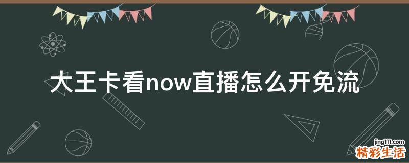 大王卡看now直播怎么开免流