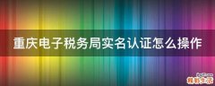 重庆电子税务局实名认证怎么操作