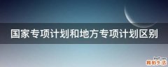 国家专项计划和地方专项计划区别