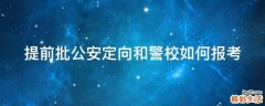 提前批公安定向和警校如何报考