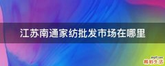江苏南通家纺批发市场在哪里