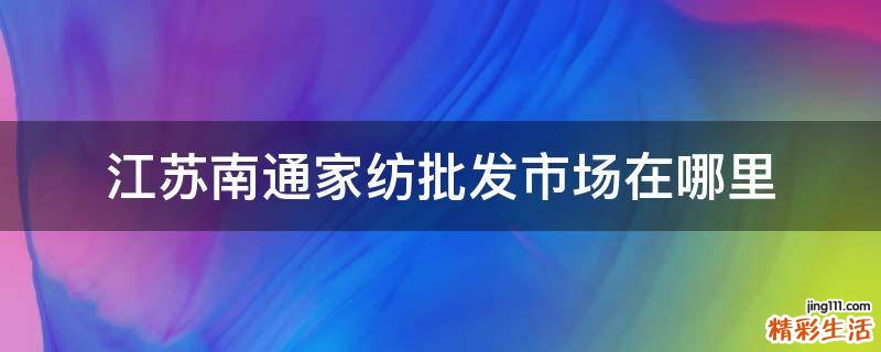 江苏南通家纺批发市场在哪里