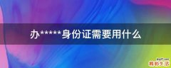 办*****身份证需要用什么