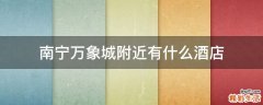 南宁万象城附近有什么酒店