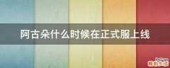 阿古朵什么时候在正式服上线